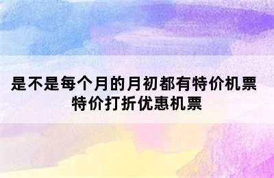 是不是每个月的月初都有特价机票 特价打折优惠机票